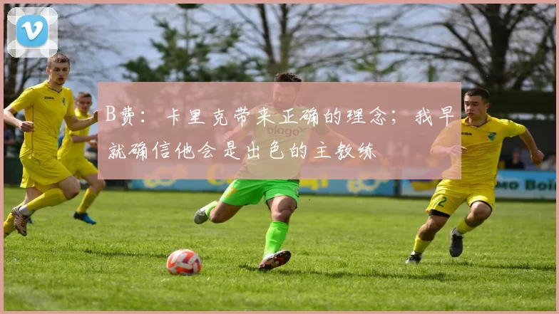 B费：卡里克带来正确的理念；我早就确信他会是出色的主教练