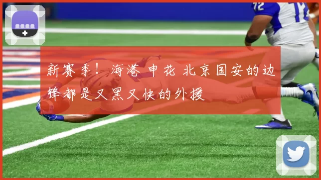 新赛季！海港 申花 北京国安的边锋都是又黑又快的外援