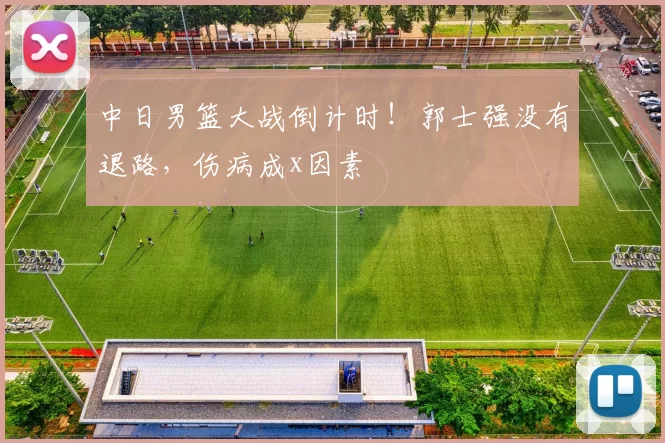 中日男篮大战倒计时！郭士强没有退路，伤病成x因素