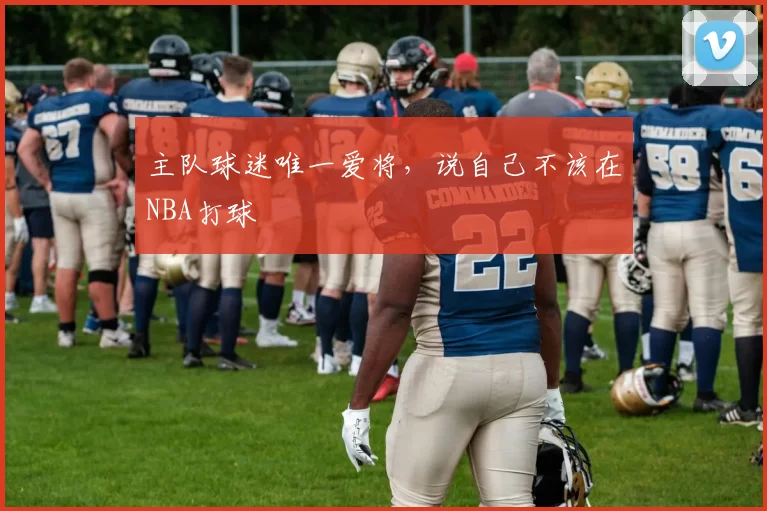 主队球迷唯一爱将，说自己不该在NBA打球