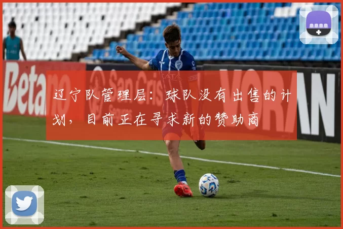 辽宁队管理层：球队没有出售的计划，目前正在寻求新的赞助商